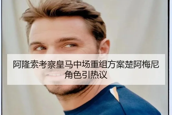 阿隆索考察皇马中场重组方案楚阿梅尼角色引热议（Crown）